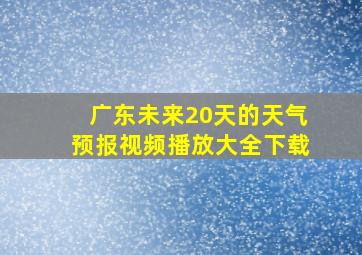 广东未来20天的天气预报视频播放大全下载