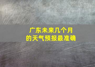 广东未来几个月的天气预报最准确