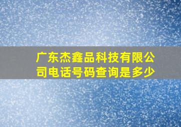 广东杰鑫品科技有限公司电话号码查询是多少