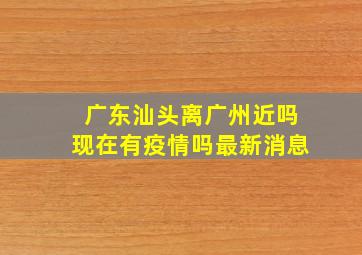 广东汕头离广州近吗现在有疫情吗最新消息