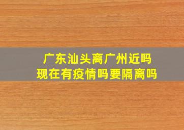 广东汕头离广州近吗现在有疫情吗要隔离吗