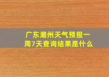 广东潮州天气预报一周7天查询结果是什么