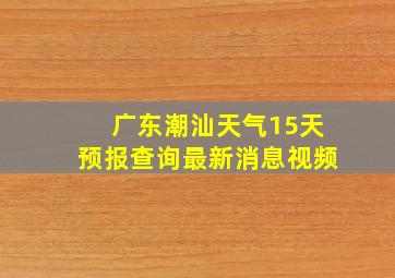 广东潮汕天气15天预报查询最新消息视频