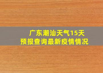 广东潮汕天气15天预报查询最新疫情情况