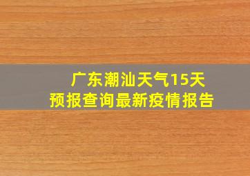 广东潮汕天气15天预报查询最新疫情报告