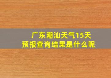 广东潮汕天气15天预报查询结果是什么呢