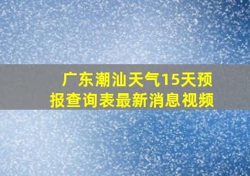 广东潮汕天气15天预报查询表最新消息视频