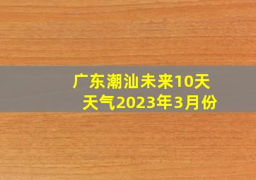 广东潮汕未来10天天气2023年3月份