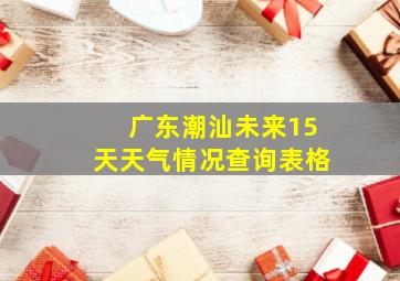 广东潮汕未来15天天气情况查询表格