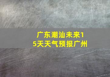 广东潮汕未来15天天气预报广州