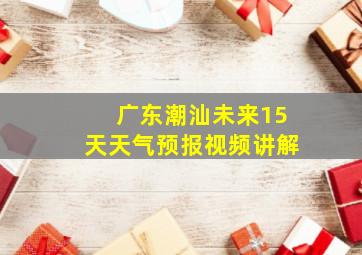 广东潮汕未来15天天气预报视频讲解