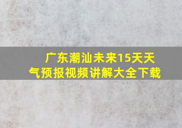 广东潮汕未来15天天气预报视频讲解大全下载