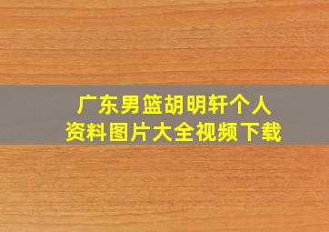 广东男篮胡明轩个人资料图片大全视频下载