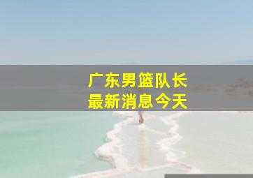 广东男篮队长最新消息今天