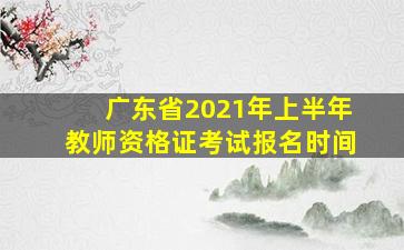 广东省2021年上半年教师资格证考试报名时间