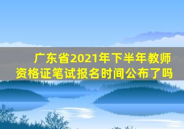 广东省2021年下半年教师资格证笔试报名时间公布了吗