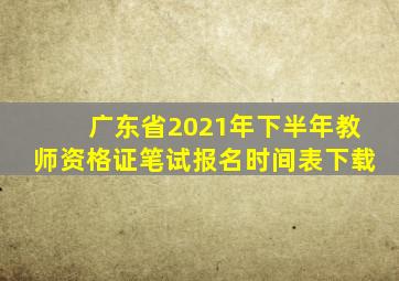 广东省2021年下半年教师资格证笔试报名时间表下载