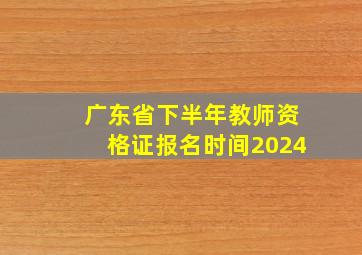 广东省下半年教师资格证报名时间2024