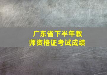 广东省下半年教师资格证考试成绩