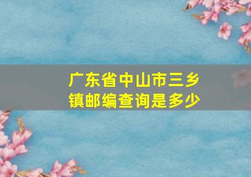 广东省中山市三乡镇邮编查询是多少