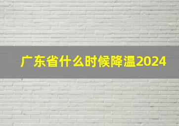 广东省什么时候降温2024