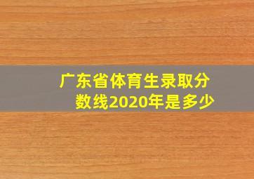 广东省体育生录取分数线2020年是多少