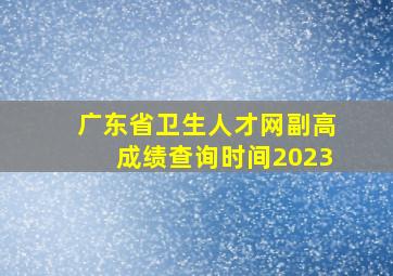 广东省卫生人才网副高成绩查询时间2023