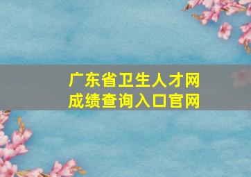 广东省卫生人才网成绩查询入口官网