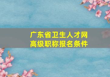 广东省卫生人才网高级职称报名条件