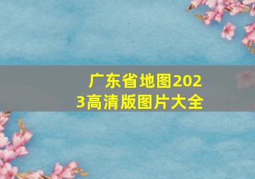 广东省地图2023高清版图片大全