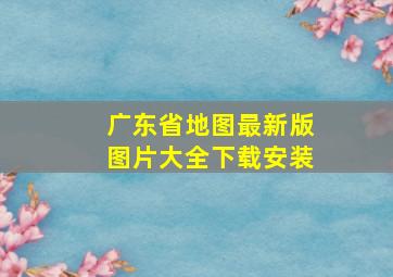 广东省地图最新版图片大全下载安装