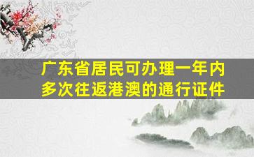 广东省居民可办理一年内多次往返港澳的通行证件