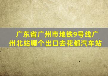 广东省广州市地铁9号线广州北站哪个岀口去花都汽车站