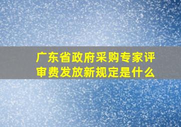 广东省政府采购专家评审费发放新规定是什么