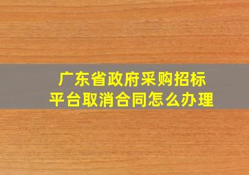 广东省政府采购招标平台取消合同怎么办理