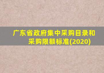 广东省政府集中采购目录和采购限额标准(2020)