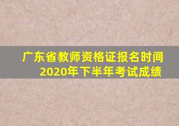 广东省教师资格证报名时间2020年下半年考试成绩