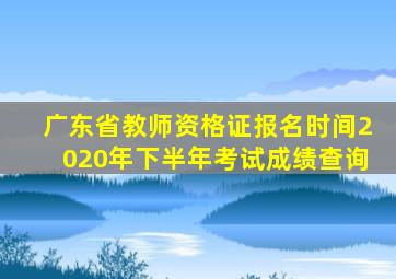 广东省教师资格证报名时间2020年下半年考试成绩查询