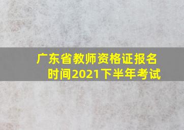 广东省教师资格证报名时间2021下半年考试