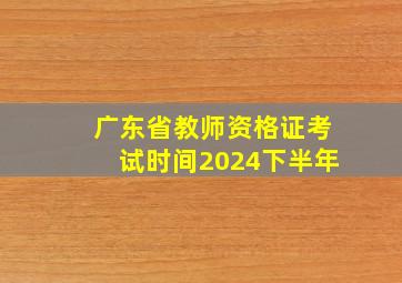 广东省教师资格证考试时间2024下半年