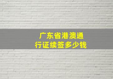 广东省港澳通行证续签多少钱