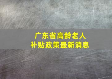 广东省高龄老人补贴政策最新消息