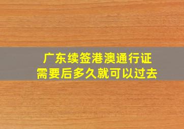 广东续签港澳通行证需要后多久就可以过去