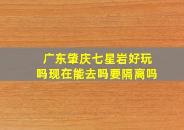 广东肇庆七星岩好玩吗现在能去吗要隔离吗