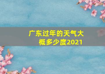 广东过年的天气大概多少度2021