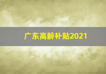 广东高龄补贴2021