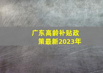 广东高龄补贴政策最新2023年