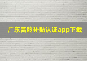 广东高龄补贴认证app下载