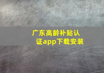 广东高龄补贴认证app下载安装