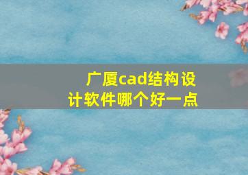 广厦cad结构设计软件哪个好一点